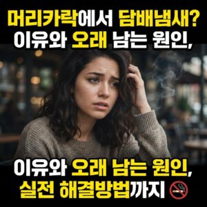머리카락에서 담배냄새 나는 이유와 오래 남는 원인, 실전 해결방법까지